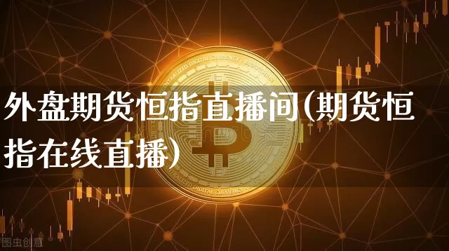 外盘期货恒指直播间(期货恒指在线直播)_https://www.lclxwz.com_上期能源_第1张