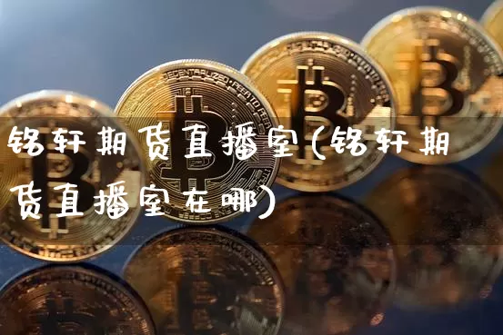 铭轩期货直播室(铭轩期货直播室在哪)_https://www.lclxwz.com_上期所_第1张