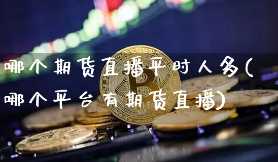 哪个期货直播平时人多(哪个平台有期货直播)_https://www.lclxwz.com_广期所_第1张