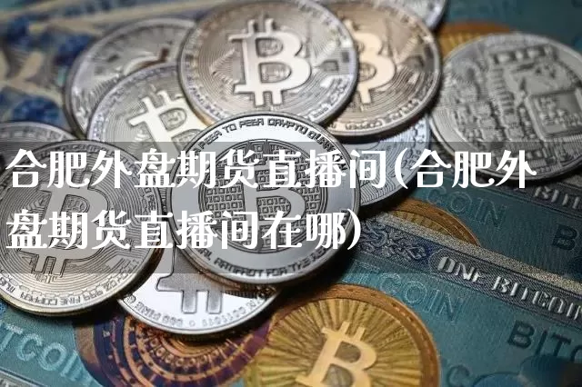 合肥外盘期货直播间(合肥外盘期货直播间在哪)_https://www.lclxwz.com_大商所_第1张