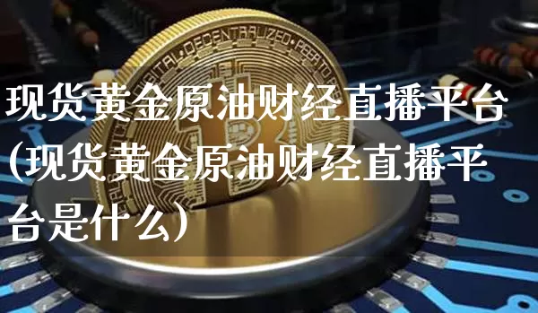 现货黄金原油财经直播平台(现货黄金原油财经直播平台是什么)_https://www.lclxwz.com_郑商所_第1张