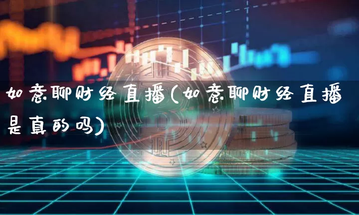 如意聊财经直播(如意聊财经直播是真的吗)_https://www.lclxwz.com_上期能源_第1张