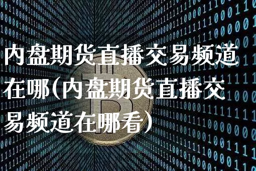内盘期货直播交易频道在哪(内盘期货直播交易频道在哪看)_https://www.lclxwz.com_郑商所_第1张
