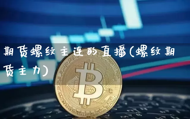 期货螺纹主连的直播(螺纹期货主力)_https://www.lclxwz.com_上期能源_第1张