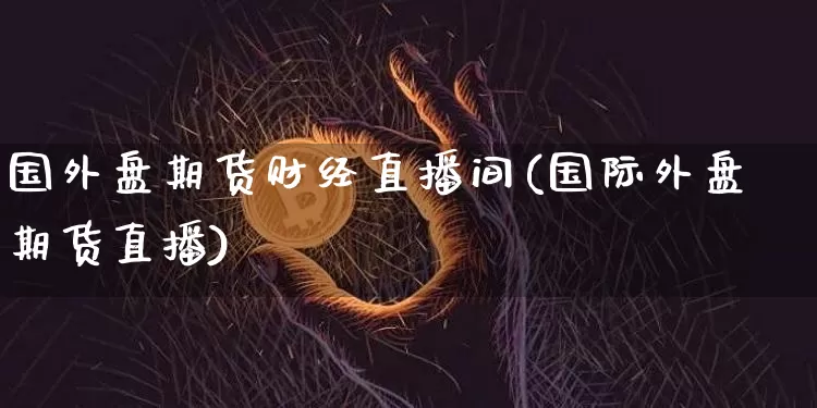 国外盘期货财经直播间(国际外盘期货直播)_https://www.lclxwz.com_郑商所_第1张