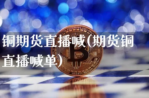 铜期货直播喊(期货铜直播喊单)_https://www.lclxwz.com_大商所_第1张