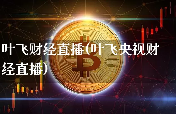 叶飞财经直播(叶飞央视财经直播)_https://www.lclxwz.com_上期能源_第1张