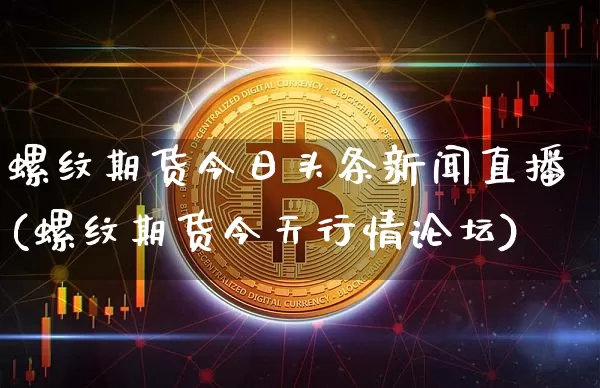 螺纹期货今日头条新闻直播(螺纹期货今天行情论坛)_https://www.lclxwz.com_上期所_第1张