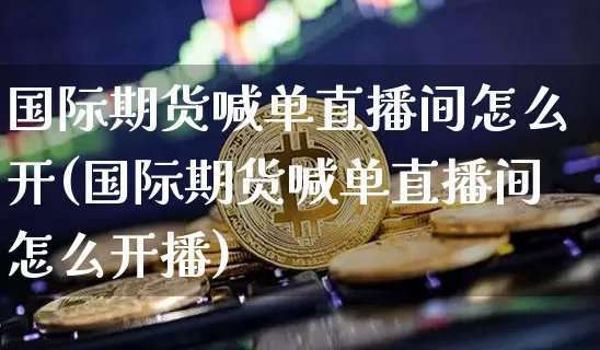 国际期货喊单直播间怎么开(国际期货喊单直播间怎么开播)_https://www.lclxwz.com_中金所_第1张