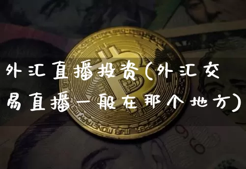 外汇直播投资(外汇交易直播一般在那个地方)_https://www.lclxwz.com_大商所_第1张