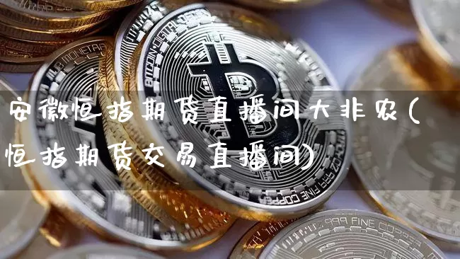 安徽恒指期货直播间大非农(恒指期货交易直播间)_https://www.lclxwz.com_广期所_第1张