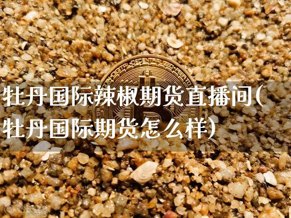 牡丹国际辣椒期货直播间(牡丹国际期货怎么样)_https://www.lclxwz.com_郑商所_第1张