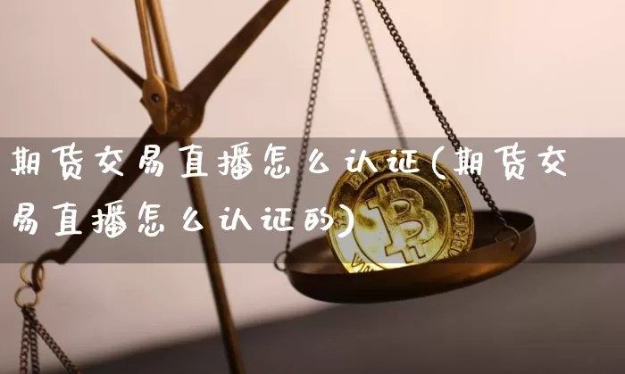 期货交易直播怎么认证(期货交易直播怎么认证的)_https://www.lclxwz.com_郑商所_第1张