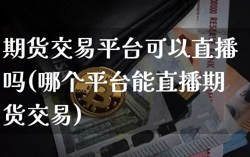 期货交易平台可以直播吗(哪个平台能直播期货交易)_https://www.lclxwz.com_中金所_第1张
