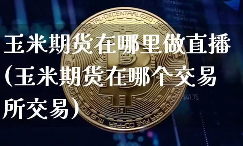 玉米期货在哪里做直播(玉米期货在哪个交易所交易)_https://www.lclxwz.com_上期能源_第1张