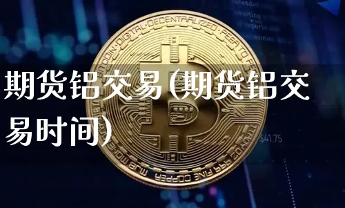期货铝交易(期货铝交易时间)_https://www.lclxwz.com_广期所_第1张