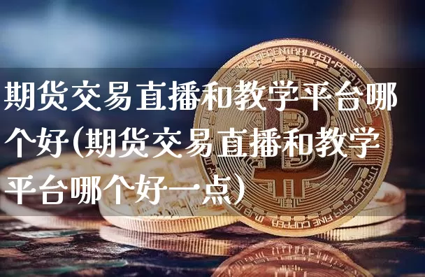 期货交易直播和教学平台哪个好(期货交易直播和教学平台哪个好一点)_https://www.lclxwz.com_上期能源_第1张