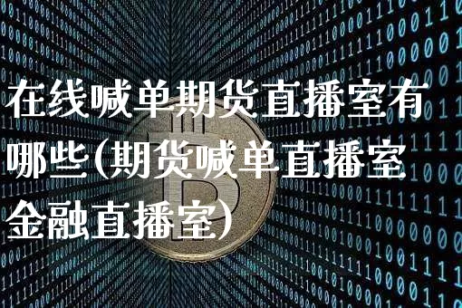 在线喊单期货直播室有哪些(期货喊单直播室金融直播室)_https://www.lclxwz.com_广期所_第1张