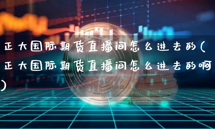 正大国际期货直播间怎么进去的(正大国际期货直播间怎么进去的啊)_https://www.lclxwz.com_上期能源_第1张