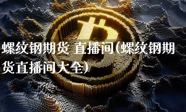 螺纹钢期货 直播间(螺纹钢期货直播间大全)_https://www.lclxwz.com_广期所_第1张
