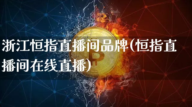 浙江恒指直播间品牌(恒指直播间在线直播)_https://www.lclxwz.com_上期能源_第1张