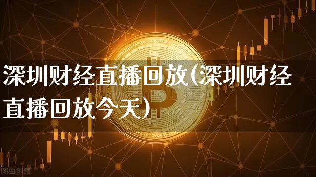 深圳财经直播回放(深圳财经直播回放今天)_https://www.lclxwz.com_上期所_第1张