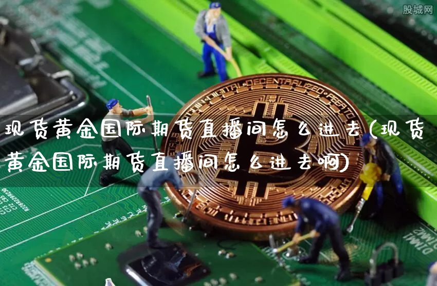 现货黄金国际期货直播间怎么进去(现货黄金国际期货直播间怎么进去啊)_https://www.lclxwz.com_中金所_第1张