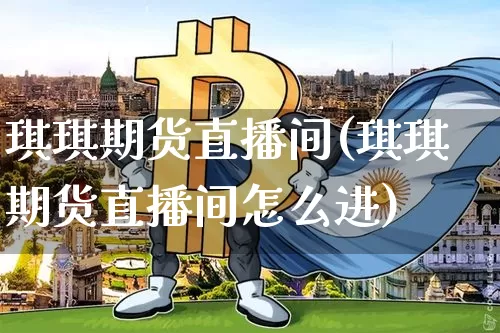 琪琪期货直播间(琪琪期货直播间怎么进)_https://www.lclxwz.com_大商所_第1张