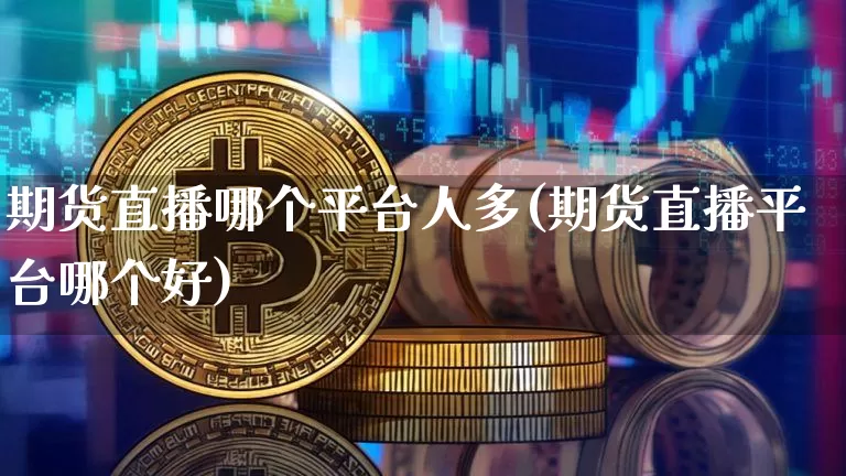 期货直播哪个平台人多(期货直播平台哪个好)_https://www.lclxwz.com_广期所_第1张