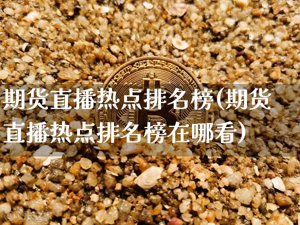 期货直播热点排名榜(期货直播热点排名榜在哪看)_https://www.lclxwz.com_上期能源_第1张