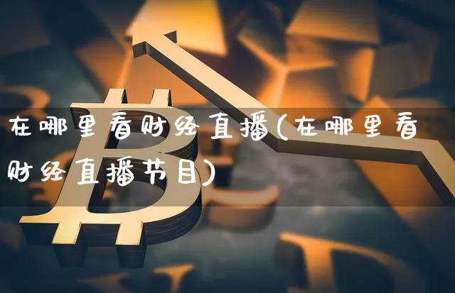 在哪里看财经直播(在哪里看财经直播节目)_https://www.lclxwz.com_广期所_第1张