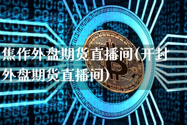 焦作外盘期货直播间(开封外盘期货直播间)_https://www.lclxwz.com_上期能源_第1张