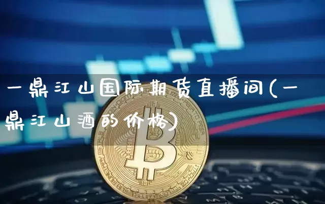一鼎江山国际期货直播间(一鼎江山酒的价格)_https://www.lclxwz.com_上期所_第1张