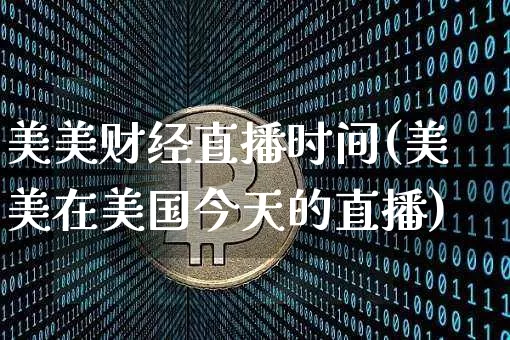 美美财经直播时间(美美在美国今天的直播)_https://www.lclxwz.com_中金所_第1张