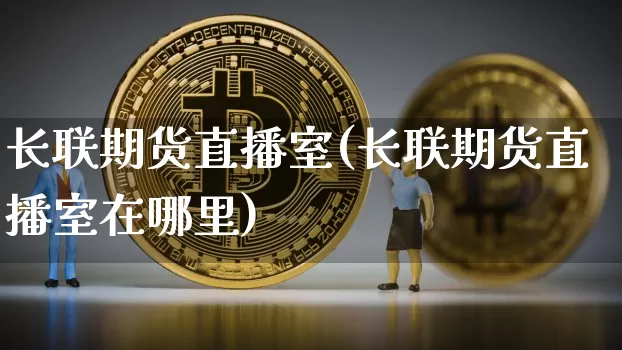 长联期货直播室(长联期货直播室在哪里)_https://www.lclxwz.com_上期所_第1张