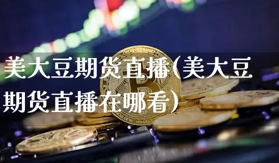 美大豆期货直播(美大豆期货直播在哪看)_https://www.lclxwz.com_郑商所_第1张