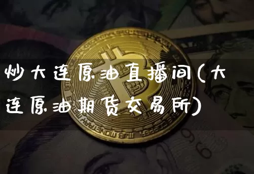 炒大连原油直播间(大连原油期货交易所)_https://www.lclxwz.com_上期能源_第1张