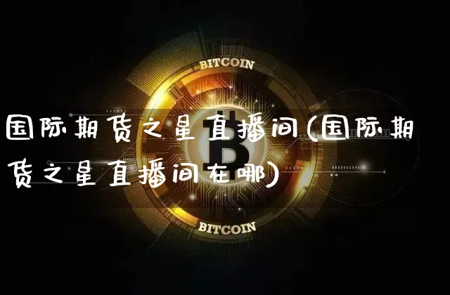 国际期货之星直播间(国际期货之星直播间在哪)_https://www.lclxwz.com_大商所_第1张