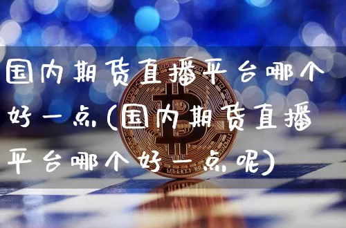 国内期货直播平台哪个好一点(国内期货直播平台哪个好一点呢)_https://www.lclxwz.com_广期所_第1张