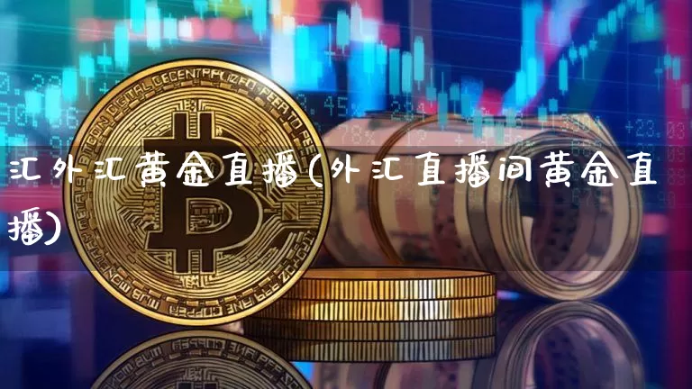 汇外汇黄金直播(外汇直播间黄金直播)_https://www.lclxwz.com_郑商所_第1张