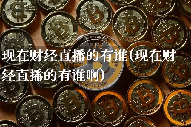 现在财经直播的有谁(现在财经直播的有谁啊)_https://www.lclxwz.com_大商所_第1张