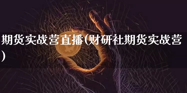 期货实战营直播(财研社期货实战营)_https://www.lclxwz.com_大商所_第1张