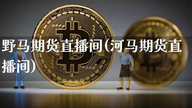 野马期货直播间(河马期货直播间)_https://www.lclxwz.com_上期能源_第1张