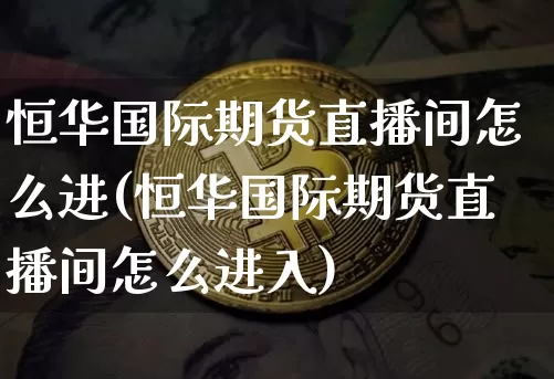 恒华国际期货直播间怎么进(恒华国际期货直播间怎么进入)_https://www.lclxwz.com_郑商所_第1张