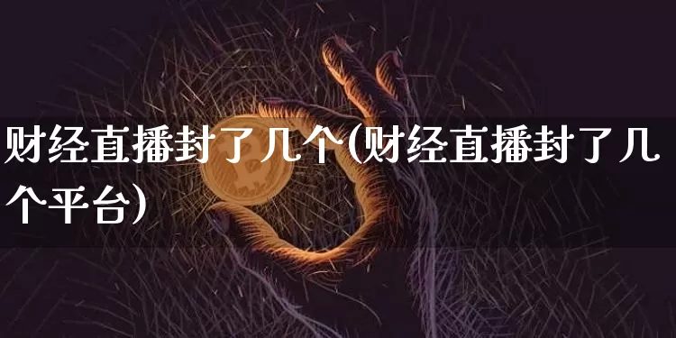财经直播封了几个(财经直播封了几个平台)_https://www.lclxwz.com_上期能源_第1张