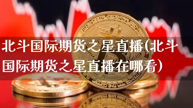 北斗国际期货之星直播(北斗国际期货之星直播在哪看)_https://www.lclxwz.com_上期所_第1张