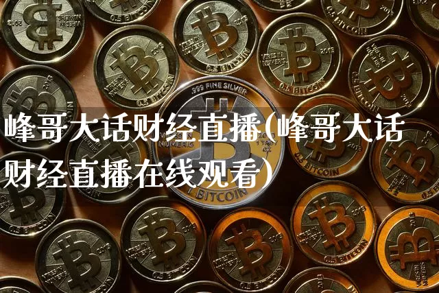 峰哥大话财经直播(峰哥大话财经直播在线观看)_https://www.lclxwz.com_广期所_第1张