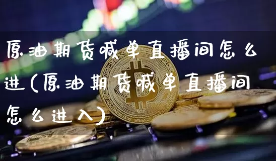 原油期货喊单直播间怎么进(原油期货喊单直播间怎么进入)_https://www.lclxwz.com_上期所_第1张
