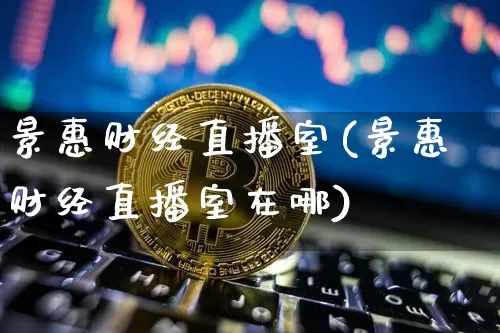景惠财经直播室(景惠财经直播室在哪)_https://www.lclxwz.com_上期能源_第1张