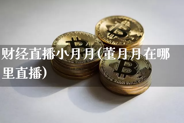 财经直播小月月(董月月在哪里直播)_https://www.lclxwz.com_上期能源_第1张